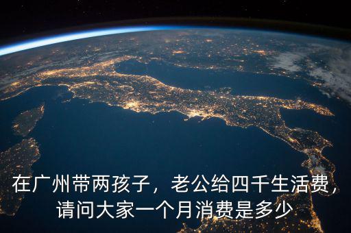 在廣州帶兩孩子，老公給四千生活費(fèi)，請問大家一個月消費(fèi)是多少