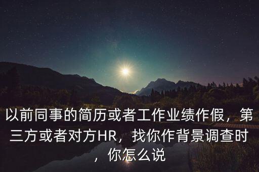 以前同事的簡歷或者工作業(yè)績作假，第三方或者對方HR，找你作背景調(diào)查時，你怎么說