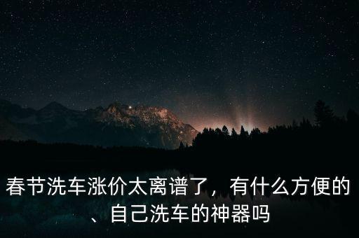 春節(jié)洗車漲價(jià)太離譜了，有什么方便的、自己洗車的神器嗎