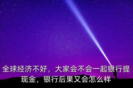 全球經(jīng)濟(jì)不好，大家會(huì)不會(huì)一起銀行提現(xiàn)金，銀行后果又會(huì)怎么樣