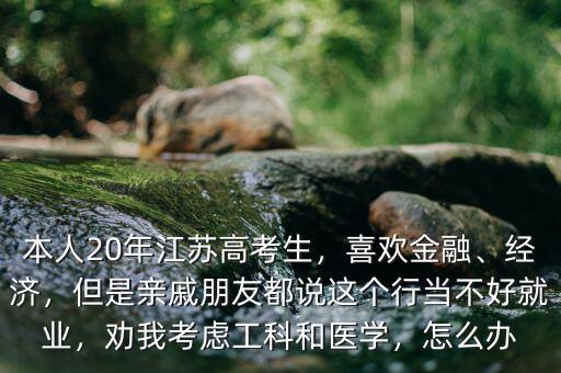 本人20年江蘇高考生，喜歡金融、經(jīng)濟(jì)，但是親戚朋友都說(shuō)這個(gè)行當(dāng)不好就業(yè)，勸我考慮工科和醫(yī)學(xué)，怎么辦
