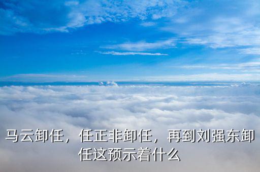 馬云卸任，任正非卸任，再到劉強(qiáng)東卸任這預(yù)示著什么