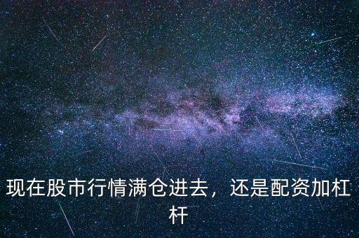 現(xiàn)在股市行情滿倉進(jìn)去，還是配資加杠桿