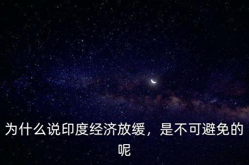 為什么說印度經(jīng)濟(jì)放緩，是不可避免的呢