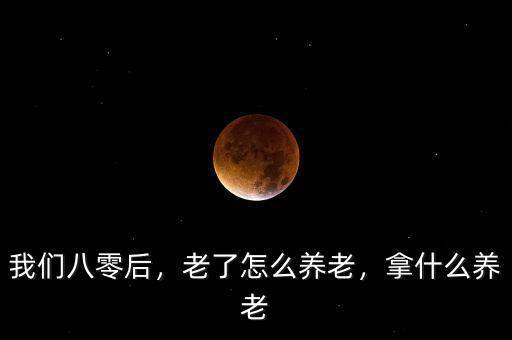 我們八零后，老了怎么養(yǎng)老，拿什么養(yǎng)老