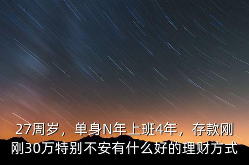 27周歲，單身N年上班4年，存款剛剛30萬特別不安有什么好的理財(cái)方式