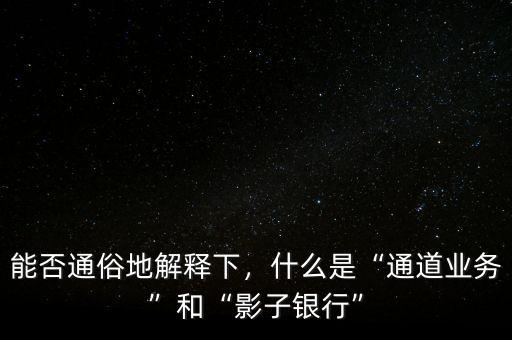 能否通俗地解釋下，什么是“通道業(yè)務(wù)”和“影子銀行”