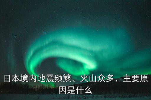 日本境內(nèi)地震頻繁、火山眾多，主要原因是什么
