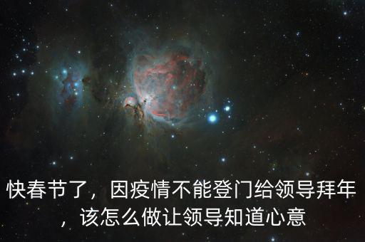 快春節(jié)了，因疫情不能登門給領(lǐng)導(dǎo)拜年，該怎么做讓領(lǐng)導(dǎo)知道心意