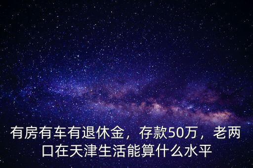 有房有車有退休金，存款50萬，老兩口在天津生活能算什么水平