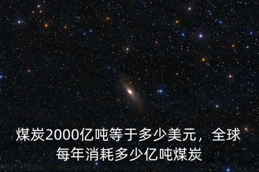 煤炭2000億噸等于多少美元，全球每年消耗多少億噸煤炭