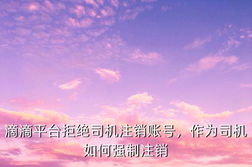 滴滴平臺(tái)拒絕司機(jī)注銷賬號(hào)，作為司機(jī)如何強(qiáng)制注銷