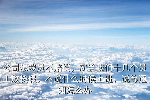 公司想裁員不賠償，就給我們十幾個(gè)員工放長(zhǎng)假，不說什么時(shí)候上班，說等通知怎么辦