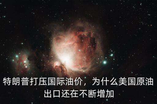 特朗普打壓國際油價，為什么美國原油出口還在不斷增加