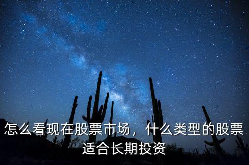 怎么看現(xiàn)在股票市場，什么類型的股票適合長期投資