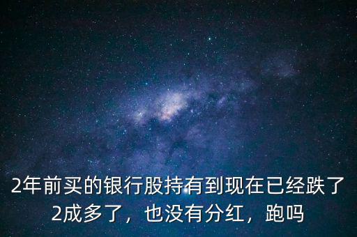 2年前買(mǎi)的銀行股持有到現(xiàn)在已經(jīng)跌了2成多了，也沒(méi)有分紅，跑嗎