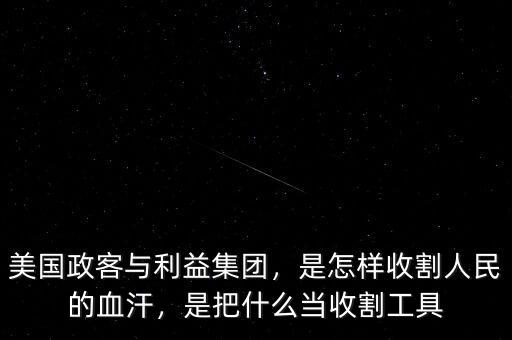 美國政客與利益集團(tuán)，是怎樣收割人民的血汗，是把什么當(dāng)收割工具