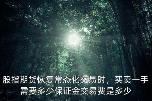 股指期貨恢復(fù)常態(tài)化交易時(shí)，買賣一手需要多少保證金交易費(fèi)是多少