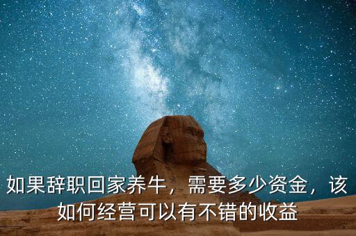 如果辭職回家養(yǎng)牛，需要多少資金，該如何經(jīng)營(yíng)可以有不錯(cuò)的收益