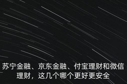 蘇寧金融、京東金融、付寶理財(cái)和微信理財(cái)，這幾個(gè)哪個(gè)更好更安全