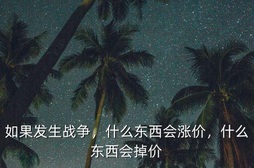 如果發(fā)生戰(zhàn)爭，什么東西會漲價，什么東西會掉價