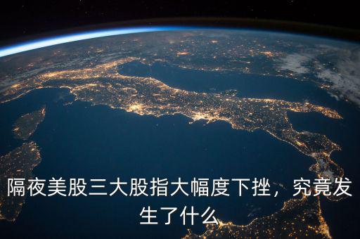 隔夜美股三大股指大幅度下挫，究竟發(fā)生了什么
