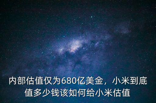 內(nèi)部估值僅為680億美金，小米到底值多少錢該如何給小米估值