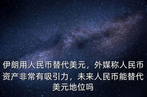 伊朗用人民幣替代美元，外媒稱(chēng)人民幣資產(chǎn)非常有吸引力，未來(lái)人民幣能替代美元地位嗎