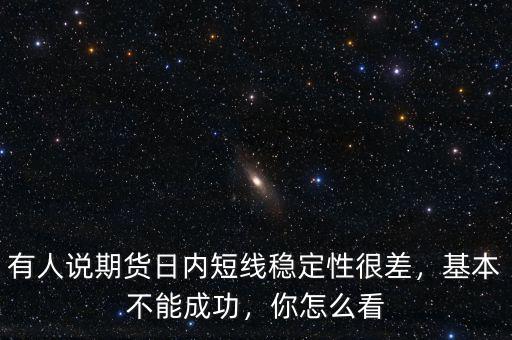 有人說期貨日內(nèi)短線穩(wěn)定性很差，基本不能成功，你怎么看