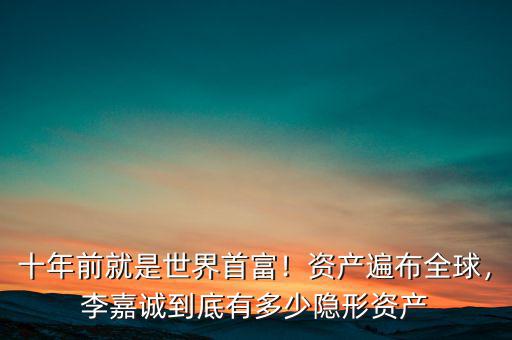 十年前就是世界首富！資產(chǎn)遍布全球，李嘉誠(chéng)到底有多少隱形資產(chǎn)