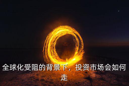 全球化受阻的背景下，投資市場會如何走