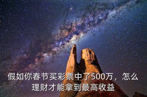 假如你春節(jié)買彩票中了500萬，怎么理財才能拿到最高收益