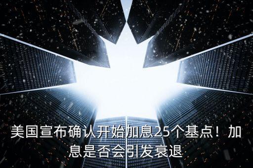 美國(guó)宣布確認(rèn)開(kāi)始加息25個(gè)基點(diǎn)！加息是否會(huì)引發(fā)衰退