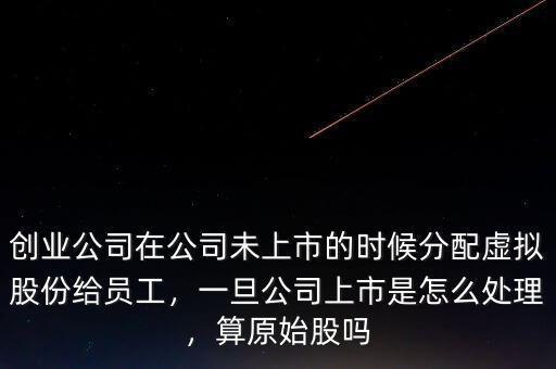 創(chuàng)業(yè)公司在公司未上市的時候分配虛擬股份給員工，一旦公司上市是怎么處理，算原始股嗎