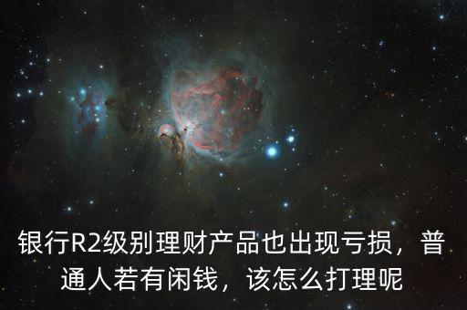 銀行R2級別理財產品也出現虧損，普通人若有閑錢，該怎么打理呢