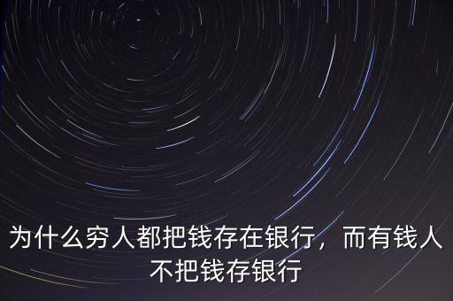 為什么窮人都把錢存在銀行，而有錢人不把錢存銀行