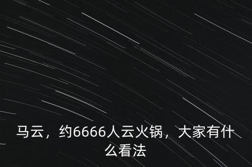 馬云，約6666人云火鍋，大家有什么看法