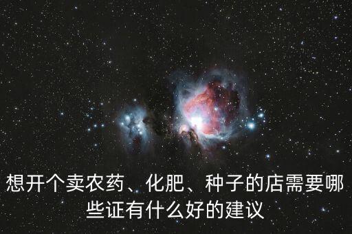 想開個賣農(nóng)藥、化肥、種子的店需要哪些證有什么好的建議