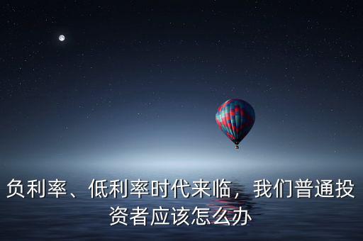 負(fù)利率、低利率時代來臨，我們普通投資者應(yīng)該怎么辦