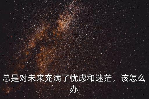 總是對未來充滿了憂慮和迷茫，該怎么辦