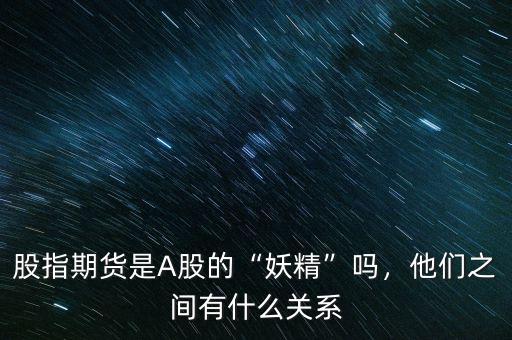 股指期貨是A股的“妖精”嗎，他們之間有什么關(guān)系