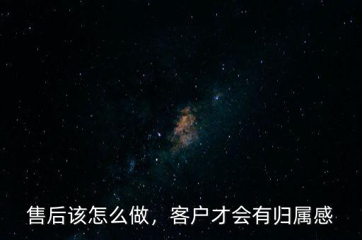 售后該怎么做，客戶才會有歸屬感