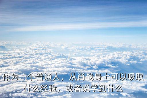 作為一個(gè)普通人，從肖戰(zhàn)身上可以吸取什么經(jīng)驗(yàn)，或者說(shuō)學(xué)到什么