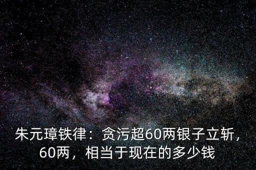 朱元璋鐵律：貪污超60兩銀子立斬，60兩，相當(dāng)于現(xiàn)在的多少錢