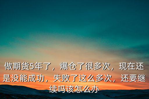 做期貨5年了，爆倉了很多次，現(xiàn)在還是沒能成功，失敗了這么多次，還要繼續(xù)嗎該怎么辦