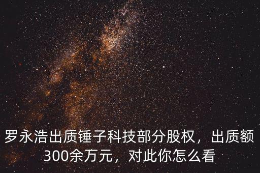 羅永浩出質(zhì)錘子科技部分股權(quán)，出質(zhì)額300余萬元，對(duì)此你怎么看