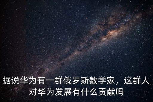 據(jù)說(shuō)華為有一群俄羅斯數(shù)學(xué)家，這群人對(duì)華為發(fā)展有什么貢獻(xiàn)嗎
