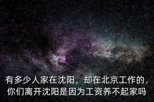 有多少人家在沈陽，卻在北京工作的，你們離開沈陽是因?yàn)楣べY養(yǎng)不起家嗎