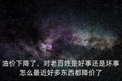 油價下降了，對老百姓是好事還是壞事怎么最近好多東西都降價了