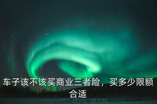 車(chē)子該不該買(mǎi)商業(yè)三者險(xiǎn)，買(mǎi)多少限額合適